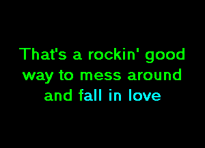 That's a rockin' good

way to mess around
and fall in love