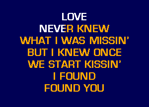 LOVE
NEVER KNEW
WHAT I WAS lVllSSIN'
BUT I KNEW ONCE
WE START KISSIN'
I FOUND
FOUND YOU