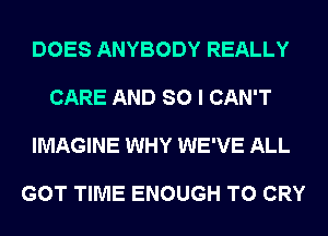 DOES ANYBODY REALLY

CARE AND SO I CAN'T

IMAGINE WHY WE'VE ALL

GOT TIME ENOUGH TO CRY