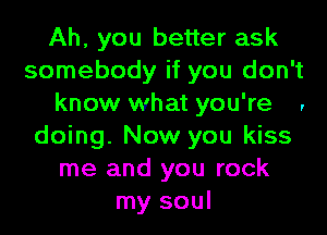 Ah, you better ask
somebody if you don't
know what you're ,
doing. Now you kiss
me and you rock
my soul