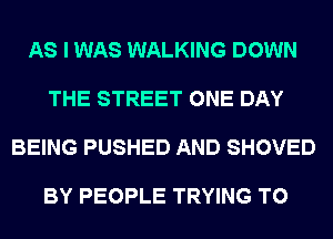 AS I WAS WALKING DOWN

THE STREET ONE DAY

BEING PUSHED AND SHOVED

BY PEOPLE TRYING TO