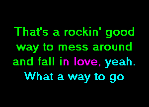 That's a rockin' good
way to mess around

and fall in love, yeah.
What a way to go