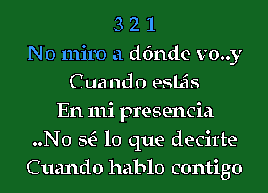 3 2 1
N0 miro a dfmde v0..y
Cuando esteis
En 111i presencia
..N0 StE- lo que decitte
Cuando hablo contigo