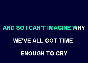 AND SO I CAN'T IMAGINE WHY

WE'VE ALL GOT TIME

ENOUGH TO CRY