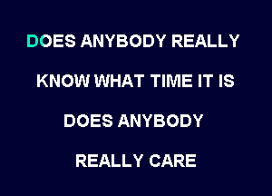 DOES ANYBODY REALLY
KNOW WHAT TIME IT IS
DOES ANYBODY

REALLY CARE