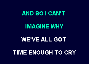 AND SO I CAN'T
IMAGINE WHY

WE'VE ALL GOT

TIME ENOUGH TO CRY