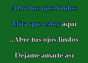 Abre tus ojos lindos
Mira que estoy aqui
..Abre tus ojos lindos

DQ ame amal'te asi