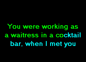 You were working as

a waitress in a cocktail
bar, when I met you