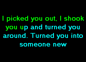 I picked you out, I shook
you up and turned you
around. Turned you into
someone new