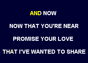 AND NOW

NOW THAT YOU'RE NEAR

PROMISE YOUR LOVE

THAT I'VE WANTED TO SHARE