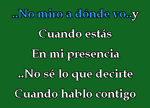 ..N0 miro a dfmde v0..y
Cuando esteis
En 111i presencia
..N0 StE- lo que decitte

Cuando hablo contigo