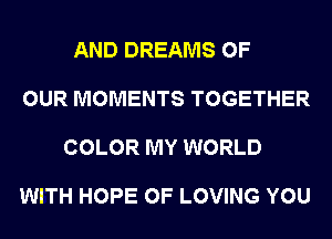 AND DREAMS OF

OUR MOMENTS TOGETHER

COLOR MY WORLD

WITH HOPE 0F LOVING YOU