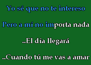 Y0 StE- que no te intereso
Pero a 111i n0 i111p01'ta nada
..El dia llegarei

..Cuand0 til me was a amar