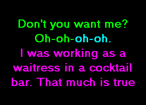 Don't you want me?
Oh-oh-oh-oh.
I was working as a
waitress in a cocktail
bar. That much is true