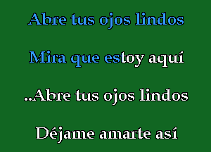 Abre tus ojos lindos
Mira que estoy aqui
..Abre tus ojos lindos

DQ ame amal'te asi