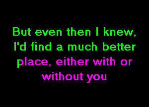 But even then I knew,
I'd find a much better

place, either with or
without you