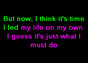 But now. I think it's time
I led my life on my own.

I guess it's just what I
must do