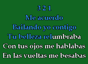 3 2 1
Me acuerdo
Bailando yo contigo
Tu belleza relulnbraba
C 0n tus ojos me hablabas
En las vueltas me besabas