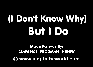 (I Don't Know Why)
IW II Oct?)

Made Famous Ban
CLARENCE FROGMAN HENRY

(z) www.singtotheworld.com