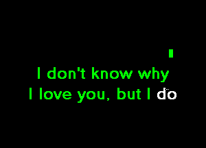 I don't know why
I love you, but I do