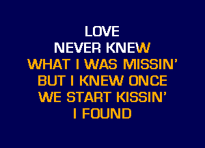 LOVE
NEVEFI KNEW
WHAT I WAS MISSIN'
BUT I KNEW ONCE
WE START KISSIN'
I FOUND