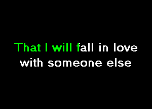 That I will fall in love

with someone else