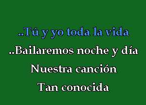 ..Tf1 y yo toda la Vida
..Bailare11105 noche y dia
Nuestra cancifm

Tan conocida