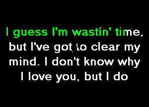 I guess I'm wast'in' time,

but I've got. 10 clear my

mind. I don't know why
I love you, but I do