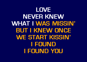 LOVE
NEVER KNEW
WHAT I WAS MISSIN'
BUT I KNEW ONCE
WE START KISSIN'
I FOUND
I FOUND YOU