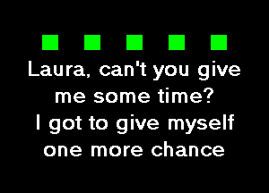 El El El El El
Laura, can't you give
me some time?

I got to give myself
one more chance