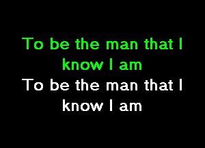 To be the man that I
know I am

To be the man that I
know I am