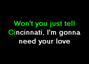 Won't you just tell

Cincinnati. I'm gonna
need your love