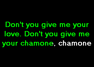 Don't you give me your
love. Don't you give me
your chamone, chamone