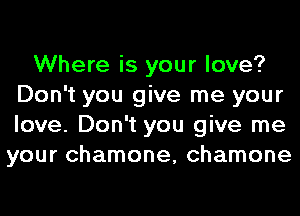 Where is your love?
Don't you give me your
love. Don't you give me

your chamone, chamone