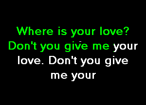 Where is your love?
Don't you give me your

love. Don't you give
me your