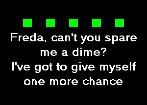 El El El El El
Freda, can't you spare
me a dime?

I've got to give myself
one more chance