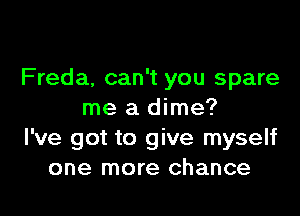 Freda, can't you spare

me a dime?
I've got to give myself
one more chance