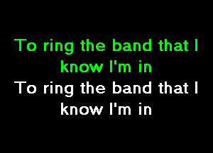 To ring the band that I
know I'm in

To ring the band that I
know I'm in