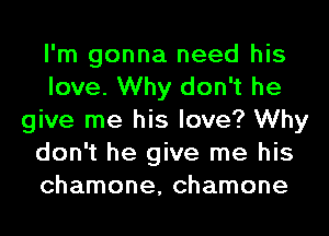 I'm gonna need his
love. Why don't he
give me his love? Why
don't he give me his
chamone, chamone