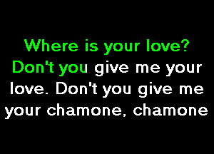 Where is your love?
Don't you give me your
love. Don't you give me

your chamone, chamone