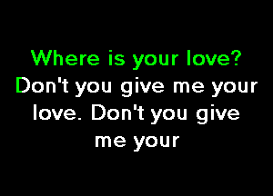 Where is your love?
Don't you give me your

love. Don't you give
me your