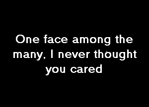 One face among the

many. I never th0ught
you cared