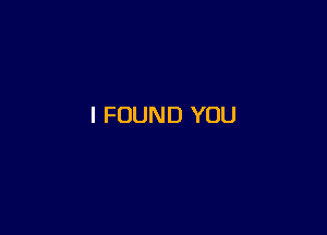 I FOUND YOU