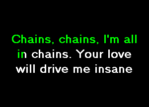 Chains, chains, I'm all

in chains. Your love
will drive me insane