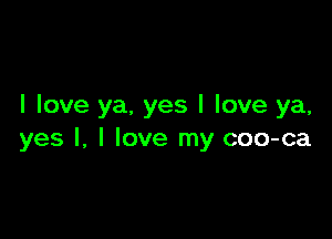 I love ya. yes I love ya,

yes I, I love my coo-ca