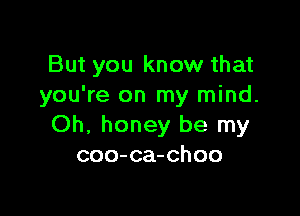 But you know that
you're on my mind.

Oh, honey be my
coo-ca-choo