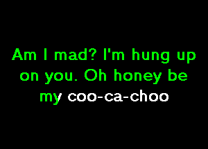 Am I mad? I'm hung up

on you. Oh honey be
my coo-ca-choo