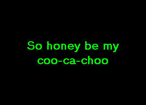 So honey be my

coo-ca-choo