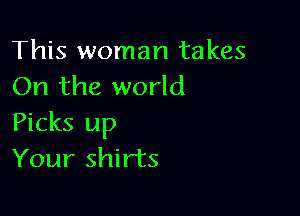 This woman takes
On the world

Picks up
Your shirts