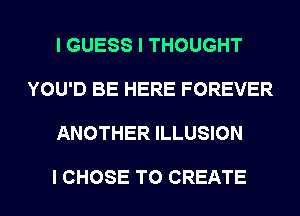 I GUESS I THOUGHT

YOU'D BE HERE FOREVER

ANOTHER ILLUSION

I CHOSE TO CREATE